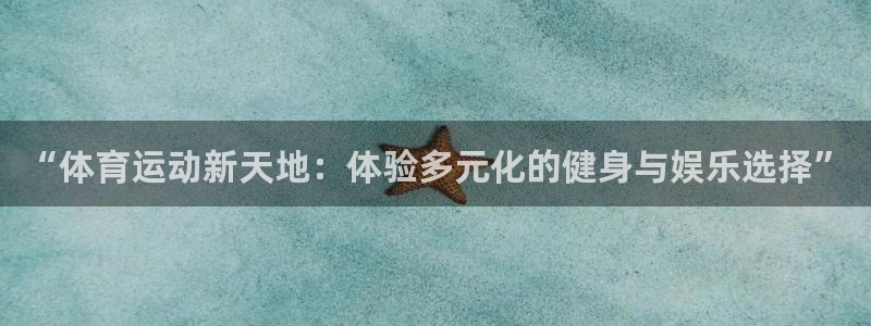 鲸鱼体育看NBA为啥手机登录：“体育运动新天地：体验多元化的健身与娱乐选择”