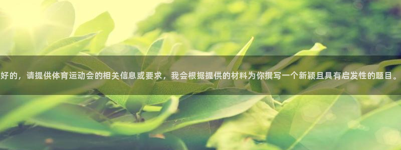 鲸鱼体育官方：好的，请提供体育运动会的相关信息或要求，我会根据提供的材料为你撰写一个新颖且具有启发性的题目。